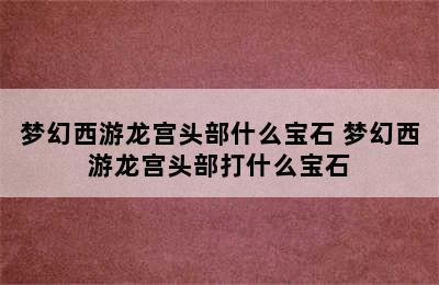 梦幻西游龙宫头部什么宝石 梦幻西游龙宫头部打什么宝石